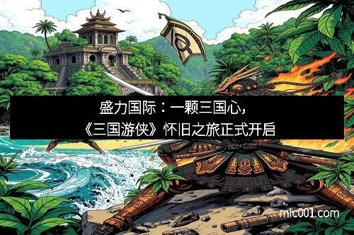 盛力国际:一颗三国心,《三国游侠》怀旧之旅正式开启
